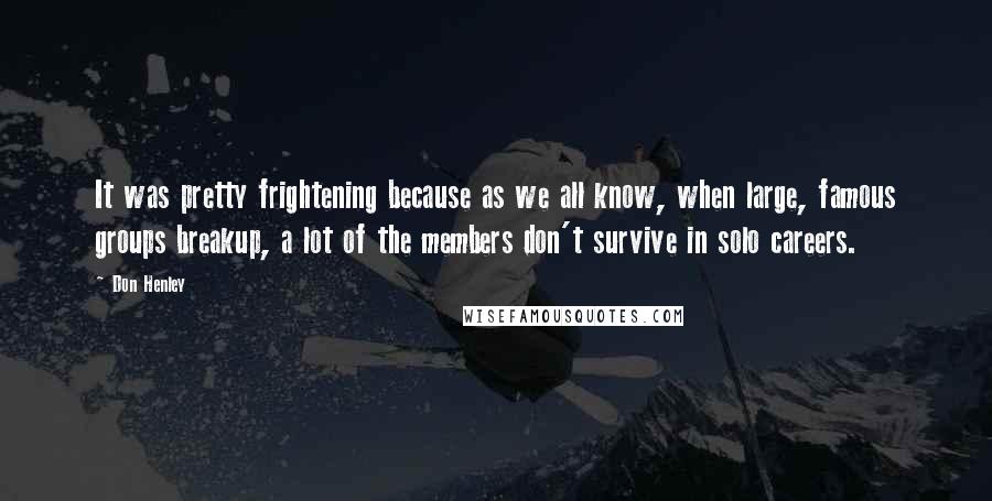 Don Henley Quotes: It was pretty frightening because as we all know, when large, famous groups breakup, a lot of the members don't survive in solo careers.