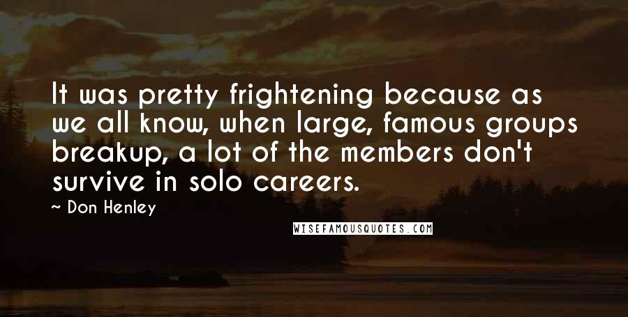 Don Henley Quotes: It was pretty frightening because as we all know, when large, famous groups breakup, a lot of the members don't survive in solo careers.