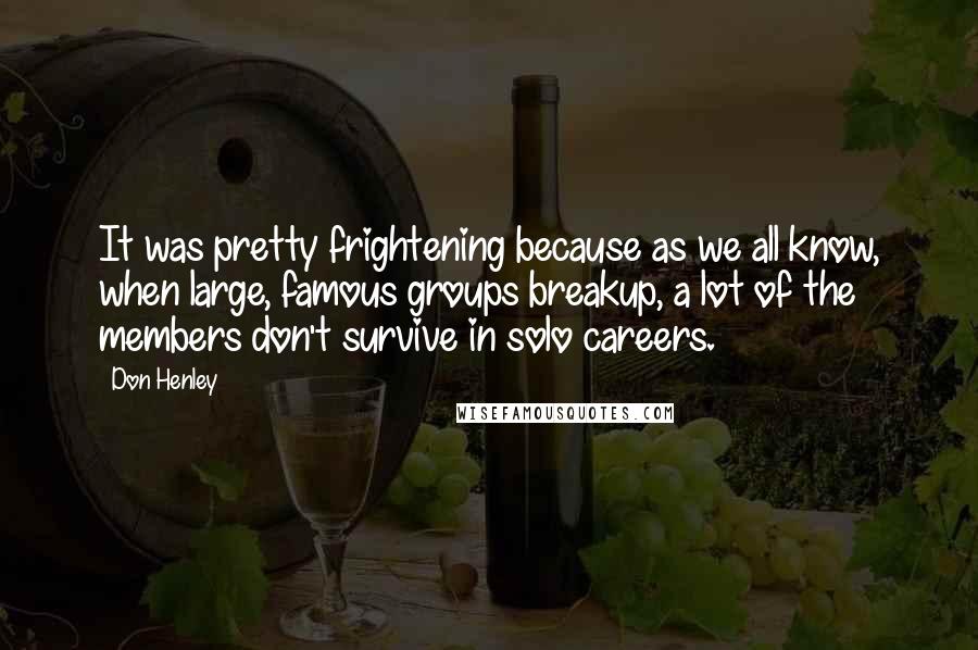 Don Henley Quotes: It was pretty frightening because as we all know, when large, famous groups breakup, a lot of the members don't survive in solo careers.