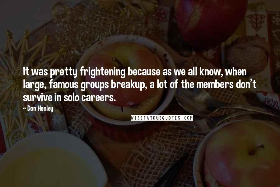 Don Henley Quotes: It was pretty frightening because as we all know, when large, famous groups breakup, a lot of the members don't survive in solo careers.