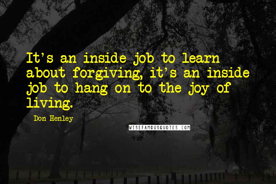 Don Henley Quotes: It's an inside job to learn about forgiving, it's an inside job to hang on to the joy of living.