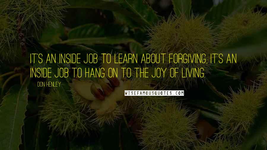 Don Henley Quotes: It's an inside job to learn about forgiving, it's an inside job to hang on to the joy of living.