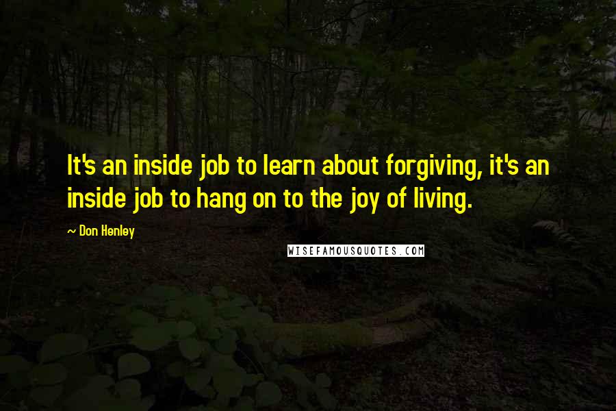 Don Henley Quotes: It's an inside job to learn about forgiving, it's an inside job to hang on to the joy of living.