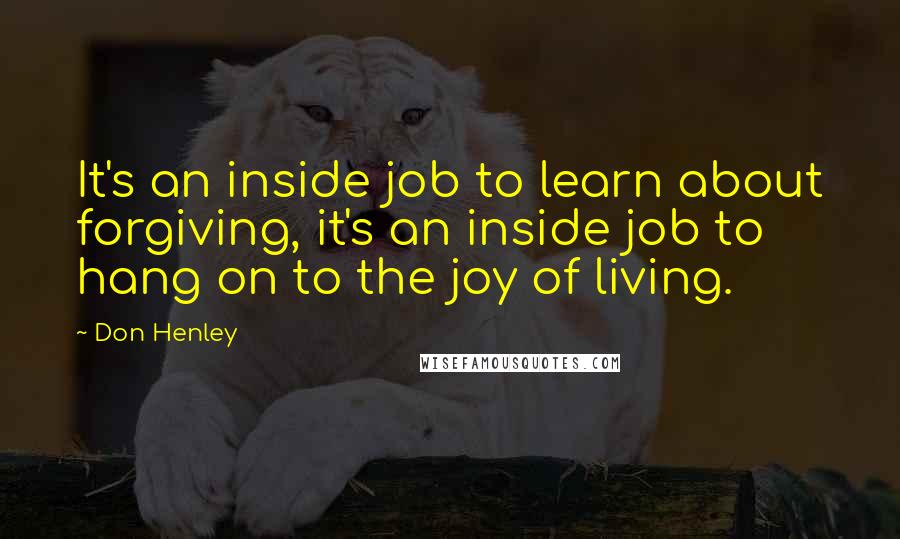 Don Henley Quotes: It's an inside job to learn about forgiving, it's an inside job to hang on to the joy of living.