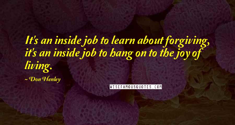 Don Henley Quotes: It's an inside job to learn about forgiving, it's an inside job to hang on to the joy of living.