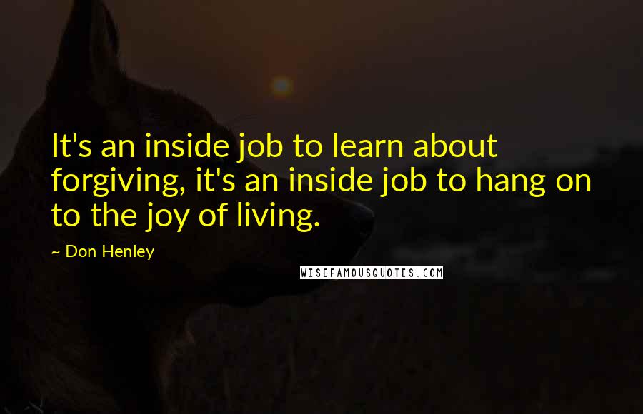 Don Henley Quotes: It's an inside job to learn about forgiving, it's an inside job to hang on to the joy of living.