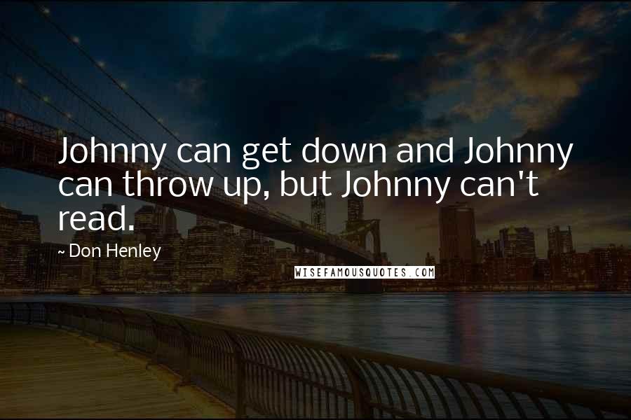 Don Henley Quotes: Johnny can get down and Johnny can throw up, but Johnny can't read.