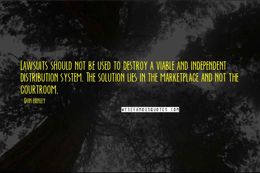 Don Henley Quotes: Lawsuits should not be used to destroy a viable and independent distribution system. The solution lies in the marketplace and not the courtroom.