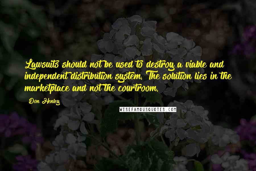 Don Henley Quotes: Lawsuits should not be used to destroy a viable and independent distribution system. The solution lies in the marketplace and not the courtroom.