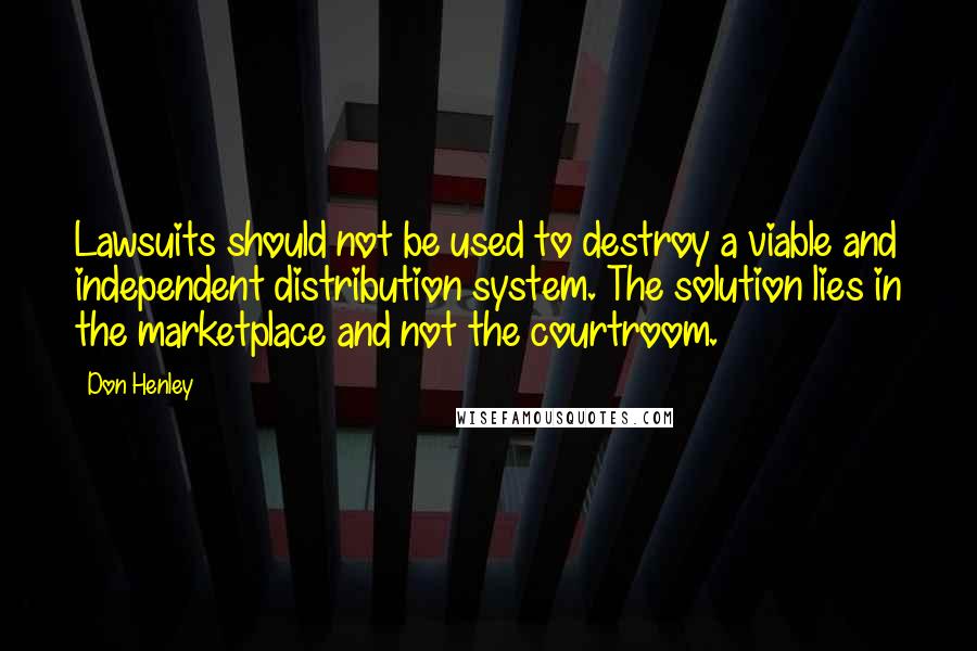 Don Henley Quotes: Lawsuits should not be used to destroy a viable and independent distribution system. The solution lies in the marketplace and not the courtroom.