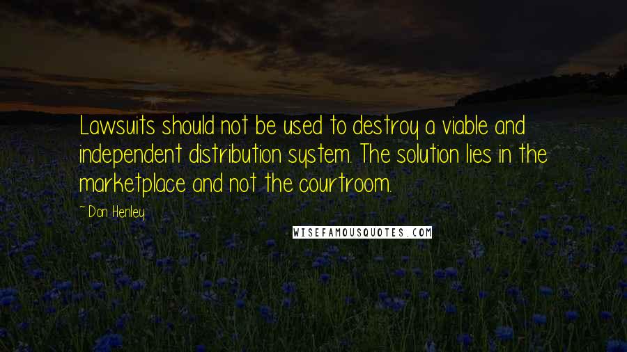 Don Henley Quotes: Lawsuits should not be used to destroy a viable and independent distribution system. The solution lies in the marketplace and not the courtroom.