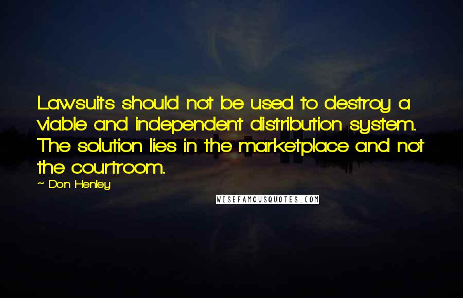 Don Henley Quotes: Lawsuits should not be used to destroy a viable and independent distribution system. The solution lies in the marketplace and not the courtroom.