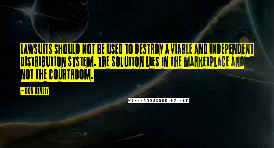 Don Henley Quotes: Lawsuits should not be used to destroy a viable and independent distribution system. The solution lies in the marketplace and not the courtroom.