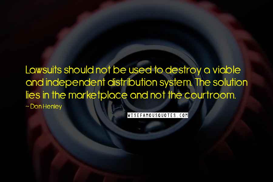 Don Henley Quotes: Lawsuits should not be used to destroy a viable and independent distribution system. The solution lies in the marketplace and not the courtroom.