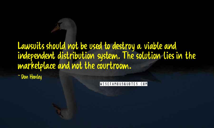 Don Henley Quotes: Lawsuits should not be used to destroy a viable and independent distribution system. The solution lies in the marketplace and not the courtroom.