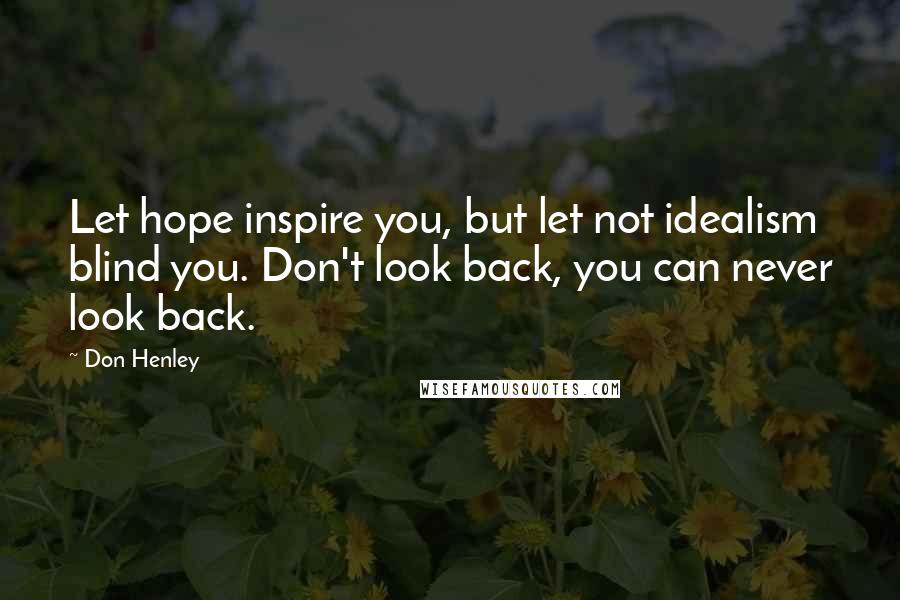 Don Henley Quotes: Let hope inspire you, but let not idealism blind you. Don't look back, you can never look back.