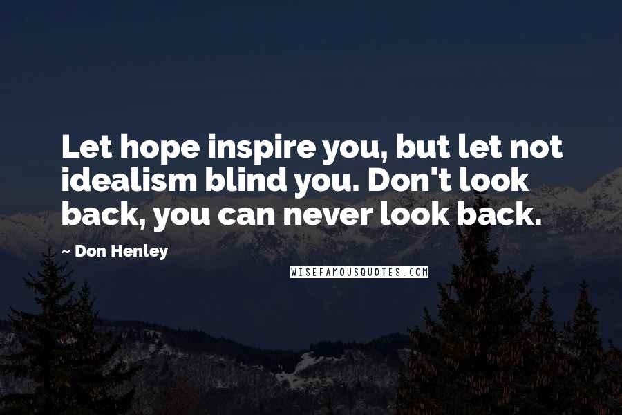 Don Henley Quotes: Let hope inspire you, but let not idealism blind you. Don't look back, you can never look back.