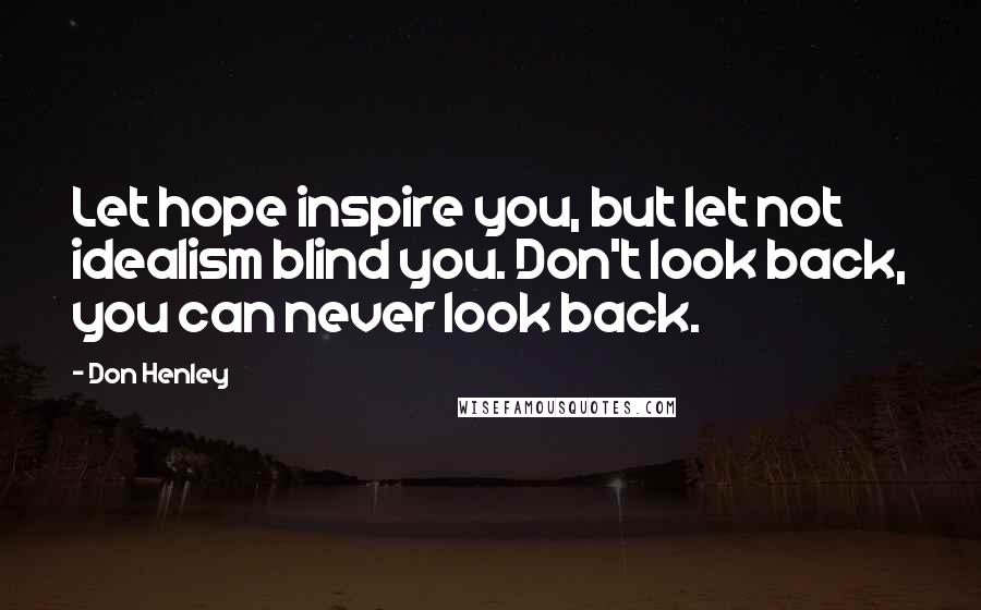 Don Henley Quotes: Let hope inspire you, but let not idealism blind you. Don't look back, you can never look back.