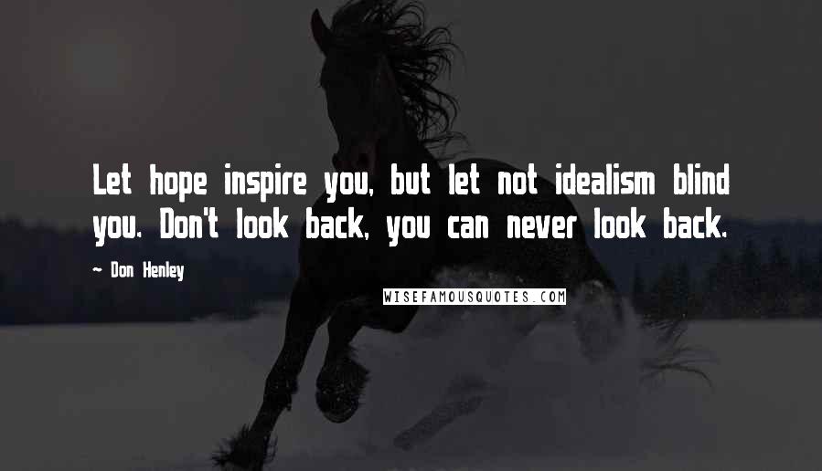 Don Henley Quotes: Let hope inspire you, but let not idealism blind you. Don't look back, you can never look back.