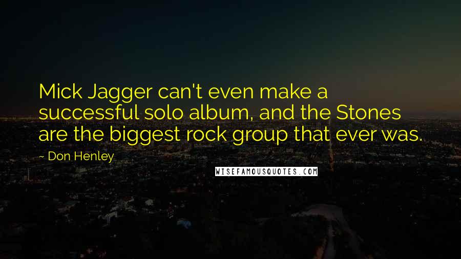 Don Henley Quotes: Mick Jagger can't even make a successful solo album, and the Stones are the biggest rock group that ever was.
