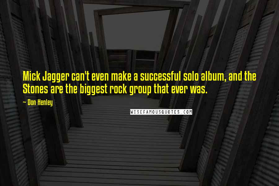 Don Henley Quotes: Mick Jagger can't even make a successful solo album, and the Stones are the biggest rock group that ever was.