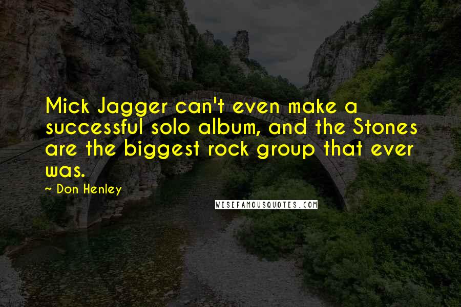 Don Henley Quotes: Mick Jagger can't even make a successful solo album, and the Stones are the biggest rock group that ever was.