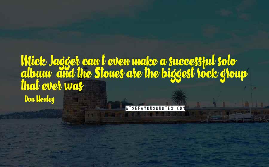 Don Henley Quotes: Mick Jagger can't even make a successful solo album, and the Stones are the biggest rock group that ever was.