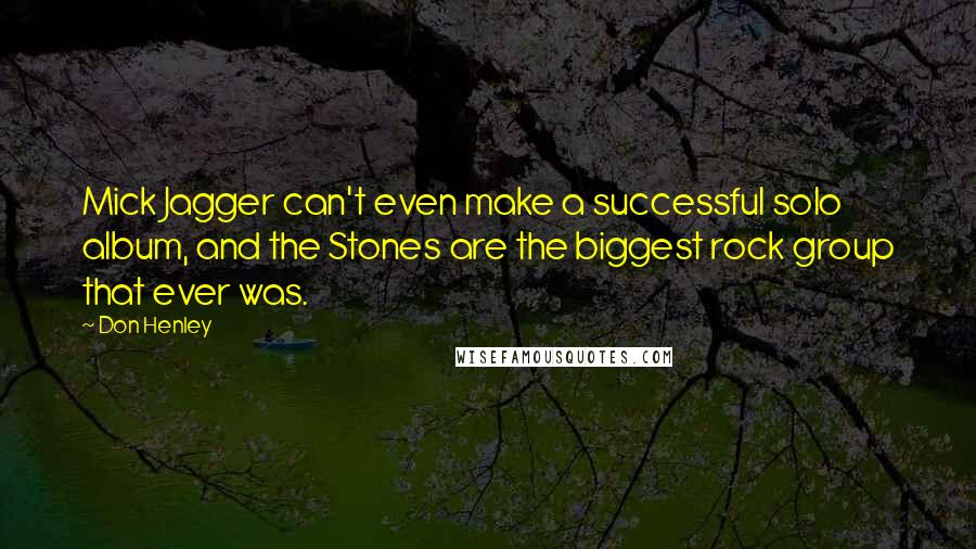 Don Henley Quotes: Mick Jagger can't even make a successful solo album, and the Stones are the biggest rock group that ever was.
