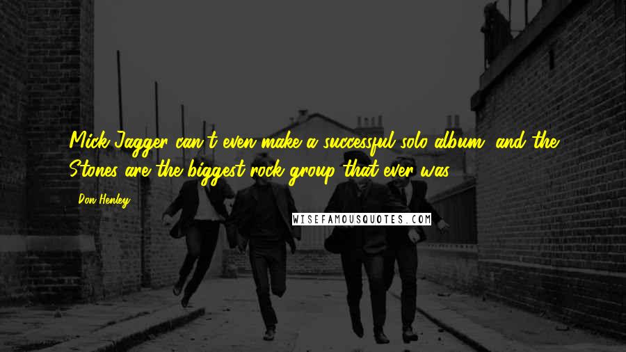 Don Henley Quotes: Mick Jagger can't even make a successful solo album, and the Stones are the biggest rock group that ever was.