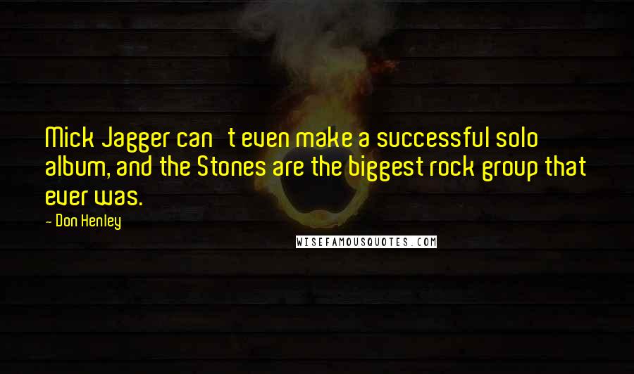 Don Henley Quotes: Mick Jagger can't even make a successful solo album, and the Stones are the biggest rock group that ever was.