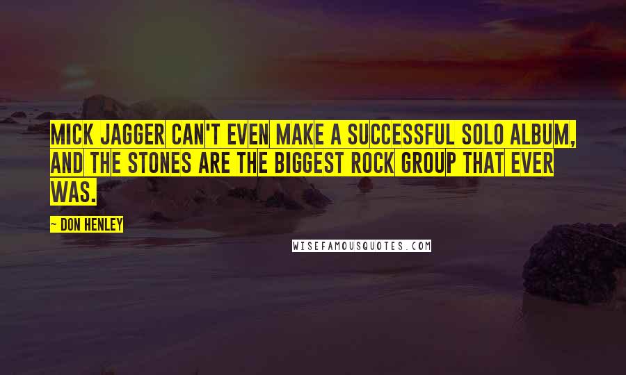 Don Henley Quotes: Mick Jagger can't even make a successful solo album, and the Stones are the biggest rock group that ever was.