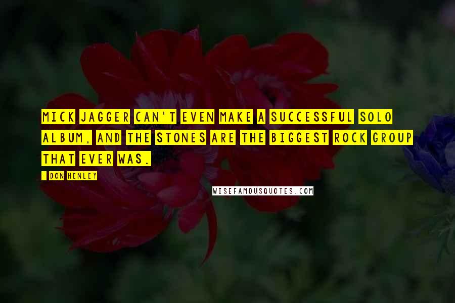 Don Henley Quotes: Mick Jagger can't even make a successful solo album, and the Stones are the biggest rock group that ever was.