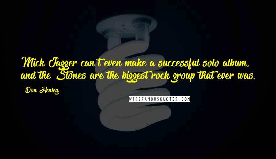 Don Henley Quotes: Mick Jagger can't even make a successful solo album, and the Stones are the biggest rock group that ever was.