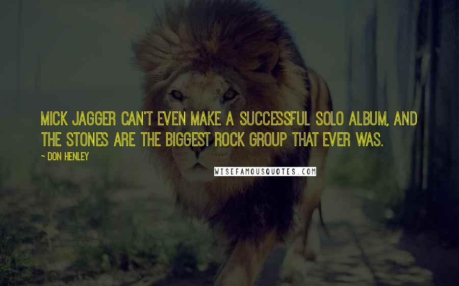 Don Henley Quotes: Mick Jagger can't even make a successful solo album, and the Stones are the biggest rock group that ever was.