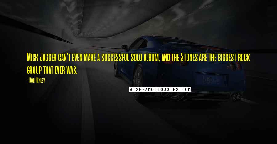 Don Henley Quotes: Mick Jagger can't even make a successful solo album, and the Stones are the biggest rock group that ever was.