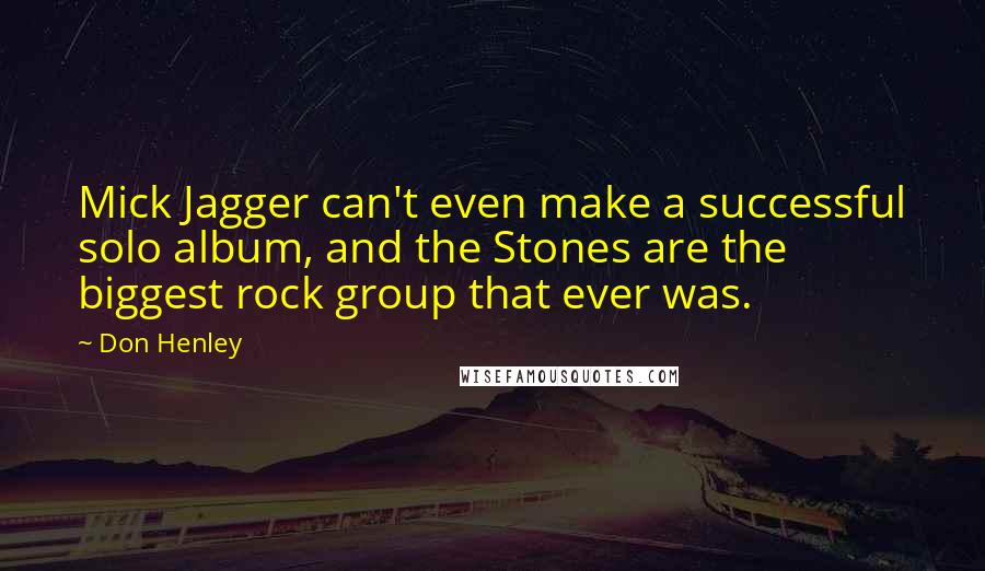 Don Henley Quotes: Mick Jagger can't even make a successful solo album, and the Stones are the biggest rock group that ever was.