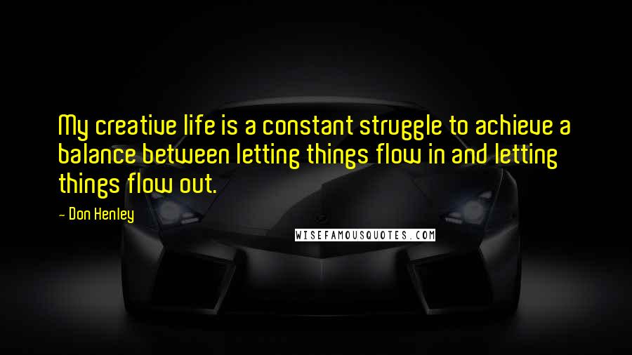 Don Henley Quotes: My creative life is a constant struggle to achieve a balance between letting things flow in and letting things flow out.