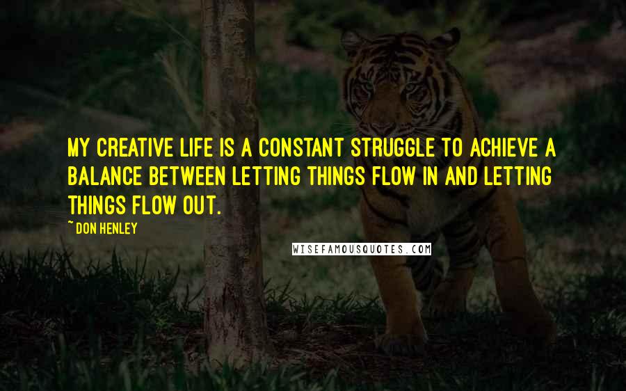 Don Henley Quotes: My creative life is a constant struggle to achieve a balance between letting things flow in and letting things flow out.