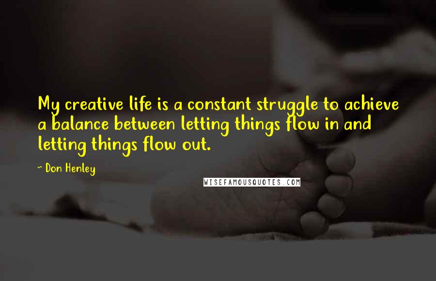 Don Henley Quotes: My creative life is a constant struggle to achieve a balance between letting things flow in and letting things flow out.