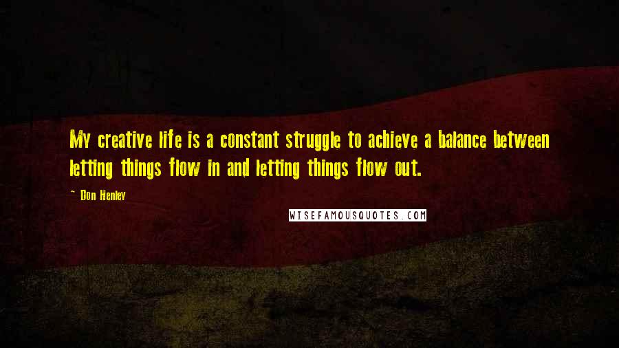 Don Henley Quotes: My creative life is a constant struggle to achieve a balance between letting things flow in and letting things flow out.