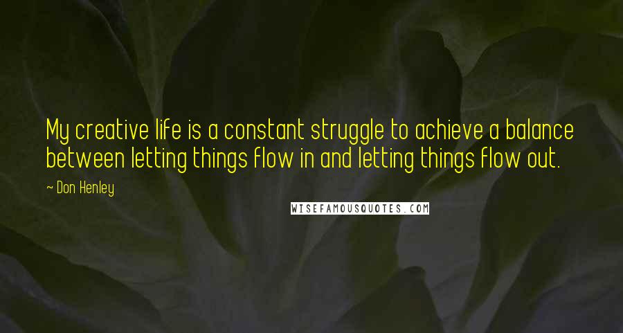 Don Henley Quotes: My creative life is a constant struggle to achieve a balance between letting things flow in and letting things flow out.