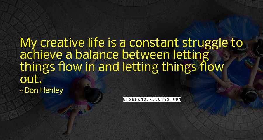 Don Henley Quotes: My creative life is a constant struggle to achieve a balance between letting things flow in and letting things flow out.