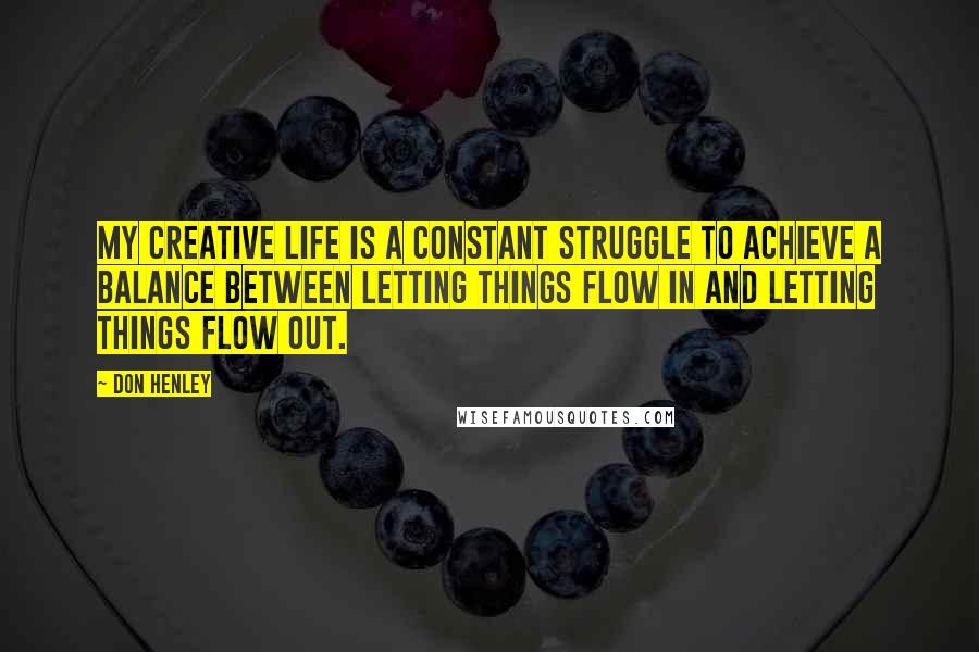 Don Henley Quotes: My creative life is a constant struggle to achieve a balance between letting things flow in and letting things flow out.