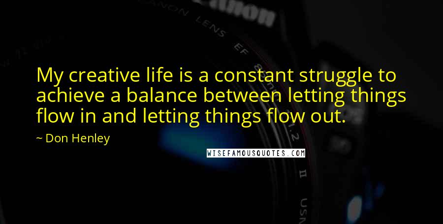 Don Henley Quotes: My creative life is a constant struggle to achieve a balance between letting things flow in and letting things flow out.