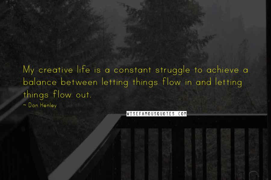 Don Henley Quotes: My creative life is a constant struggle to achieve a balance between letting things flow in and letting things flow out.