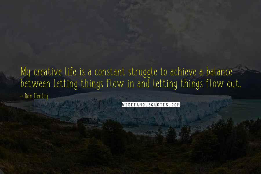 Don Henley Quotes: My creative life is a constant struggle to achieve a balance between letting things flow in and letting things flow out.