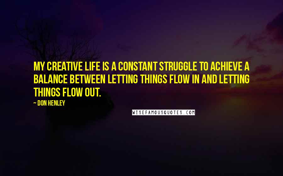 Don Henley Quotes: My creative life is a constant struggle to achieve a balance between letting things flow in and letting things flow out.