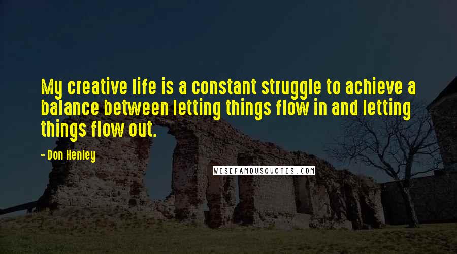 Don Henley Quotes: My creative life is a constant struggle to achieve a balance between letting things flow in and letting things flow out.