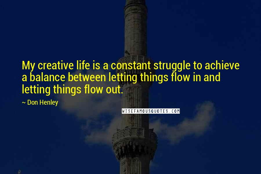 Don Henley Quotes: My creative life is a constant struggle to achieve a balance between letting things flow in and letting things flow out.