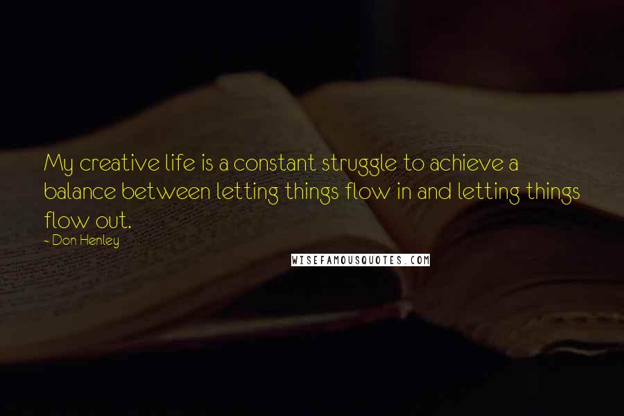 Don Henley Quotes: My creative life is a constant struggle to achieve a balance between letting things flow in and letting things flow out.